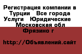 Регистрация компании в Турции - Все города Услуги » Юридические   . Московская обл.,Фрязино г.